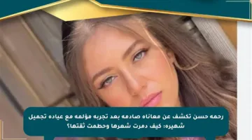 رحمة حسن تكشف عن معاناة صادمة بعد تجربة مؤلمة مع عيادة تجميل شهيرة: كيف دمرت شعرها وحطمت ثقتها؟